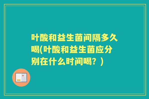 叶酸和益生菌间隔多久喝(叶酸和益生菌应分别在什么时间喝?) 叶酸和益生菌间隔多久喝(叶酸和益生菌应分别在什么时间喝?)