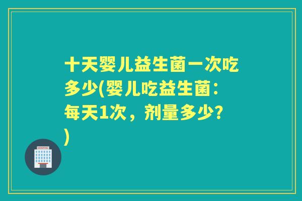十天婴儿益生菌一次吃多少(婴儿吃益生菌：每天1次，剂量多少？)