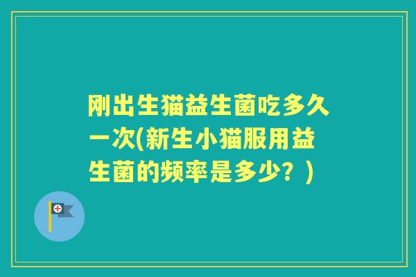 刚出生猫益生菌吃多久一次(新生小猫服用益生菌的频率是多少?) 刚出生猫益生菌吃多久一次(新生小猫服用益生菌的频率是多少?)