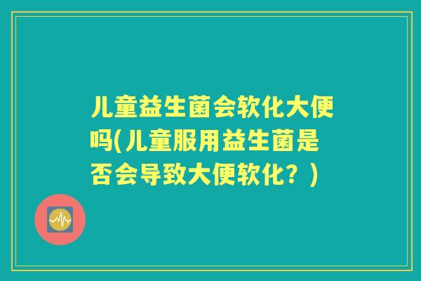 儿童益生菌会软化大便吗(儿童服用益生菌是否会导致大便软化？)