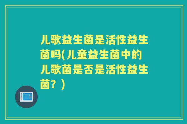 儿歌益生菌是活性益生菌吗(儿童益生菌中的儿歌菌是否是活性益生菌?) 儿歌益生菌是活性益生菌吗(儿童益生菌中的儿歌菌是否是活性益生菌?)