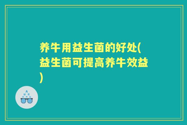 养牛用益生菌的好处(益生菌可提高养牛效益) 养牛用益生菌的好处(益生菌可提高养牛效益)
