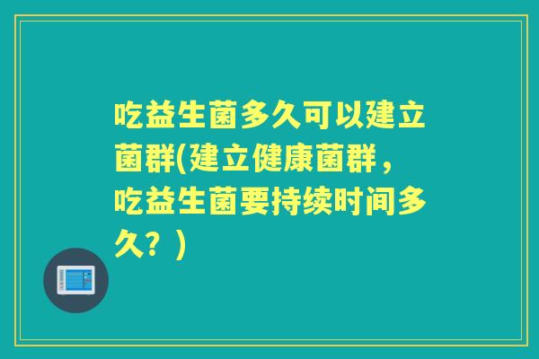 吃益生菌多久可以建立菌群(建立健康菌群,吃益生菌要持续时间多久?) 吃益生菌多久可以建立菌群(建立健康菌群,吃益生菌要持续时间多久?)