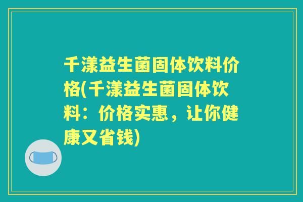 千漾益生菌固体饮料价格(千漾益生菌固体饮料:价格实惠,让你健康又省钱) 千漾益生菌固体饮料价格(千漾益生菌固体饮料:价格实惠,让你健康又省钱)