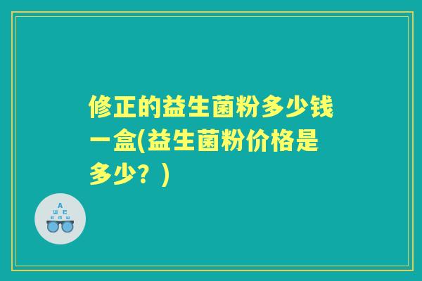 修正的益生菌粉多少钱一盒(益生菌粉价格是多少?) 修正的益生菌粉多少钱一盒(益生菌粉价格是多少?)