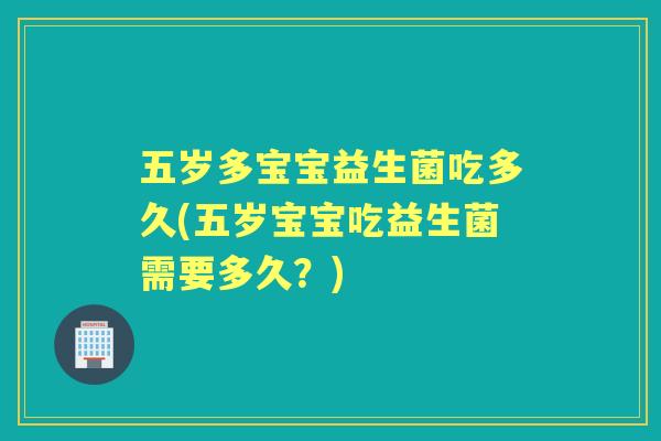 五岁多宝宝益生菌吃多久(五岁宝宝吃益生菌需要多久?) 五岁多宝宝益生菌吃多久(五岁宝宝吃益生菌需要多久?)