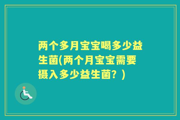 两个多月宝宝喝多少益生菌(两个月宝宝需要摄入多少益生菌?) 两个多月宝宝喝多少益生菌(两个月宝宝需要摄入多少益生菌?)