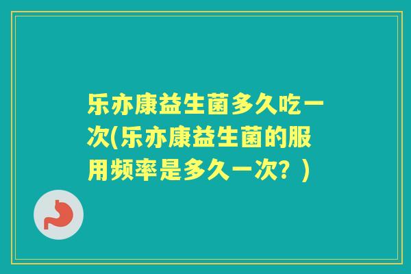 乐亦康益生菌多久吃一次(乐亦康益生菌的服用频率是多久一次?) 乐亦康益生菌多久吃一次(乐亦康益生菌的服用频率是多久一次?)