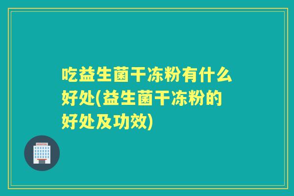 吃益生菌干冻粉有什么好处(益生菌干冻粉的好处及功效)