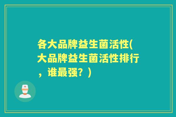 各大品牌益生菌活性(大品牌益生菌活性排行,谁强?) 各大品牌益生菌活性(大品牌益生菌活性排行,谁强?)