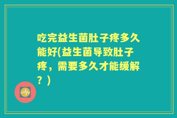 吃完益生菌肚子疼多久能好(益生菌导致肚子疼，需要多久才能缓解？)