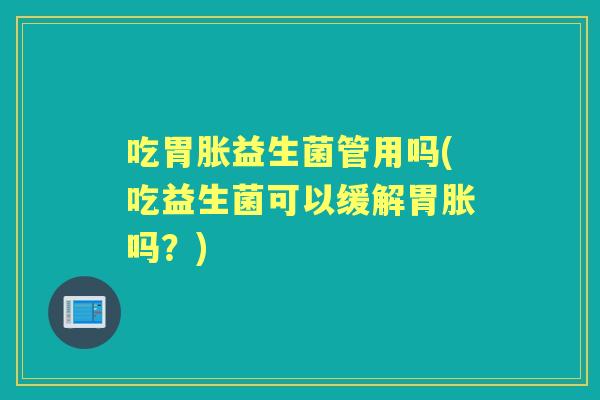 吃胃胀益生菌管用吗(吃益生菌可以缓解胃胀吗?) 吃胃胀益生菌管用吗(吃益生菌可以缓解胃胀吗?)