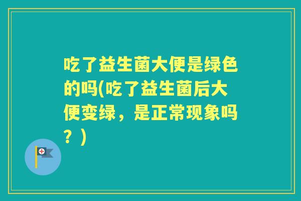 吃了益生菌大便是绿色的吗(吃了益生菌后大便变绿,是正常现象吗?) 吃了益生菌大便是绿色的吗(吃了益生菌后大便变绿,是正常现象吗?)