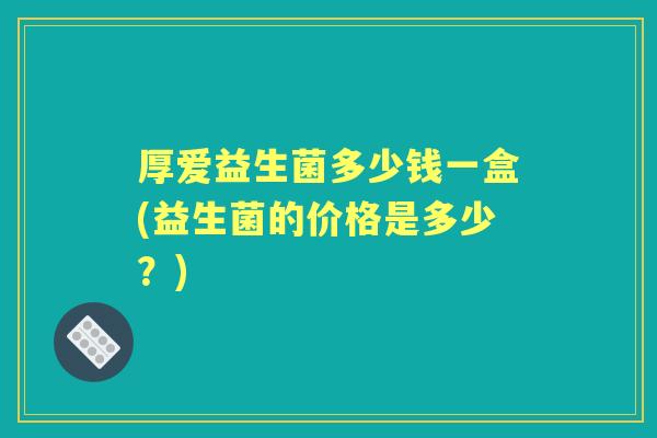 厚爱益生菌多少钱一盒(益生菌的价格是多少？)