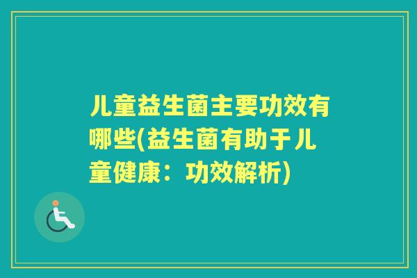儿童益生菌主要功效有哪些(益生菌有助于儿童健康:功效解析) 儿童益生菌主要功效有哪些(益生菌有助于儿童健康:功效解析)