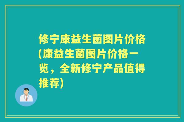 修宁康益生菌图片价格(康益生菌图片价格一览,全新修宁产品值得推荐) 修宁康益生菌图片价格(康益生菌图片价格一览,全新修宁产品值得推荐)
