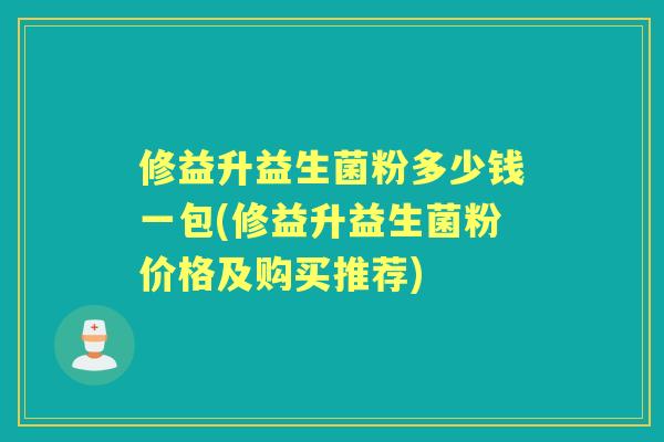 修益升益生菌粉多少钱一包(修益升益生菌粉价格及购买推荐) 修益升益生菌粉多少钱一包(修益升益生菌粉价格及购买推荐)