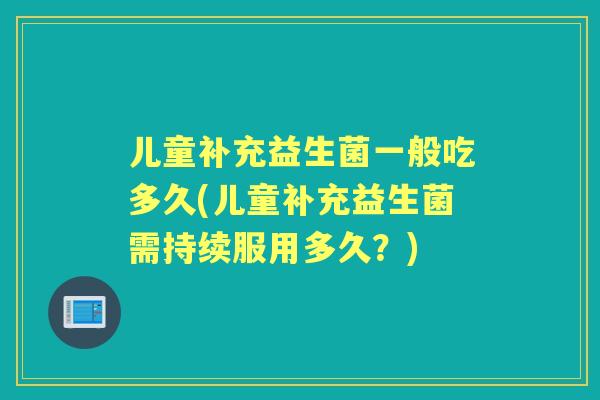 儿童补充益生菌一般吃多久(儿童补充益生菌需持续服用多久?) 儿童补充益生菌一般吃多久(儿童补充益生菌需持续服用多久?)