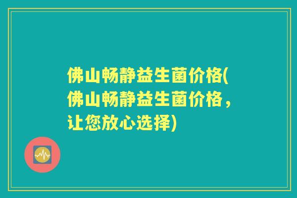 佛山畅静益生菌价格(佛山畅静益生菌价格，让您放心选择)