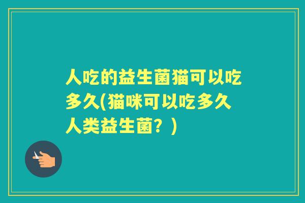 人吃的益生菌猫可以吃多久(猫咪可以吃多久人类益生菌?) 人吃的益生菌猫可以吃多久(猫咪可以吃多久人类益生菌?)