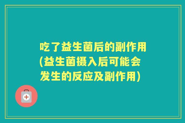 吃了益生菌后的副作用(益生菌摄入后可能会发生的反应及副作用) 吃了益生菌后的副作用(益生菌摄入后可能会发生的反应及副作用)
