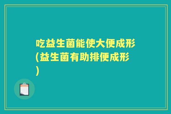 吃益生菌能使大便成形(益生菌有助排便成形) 吃益生菌能使大便成形(益生菌有助排便成形)