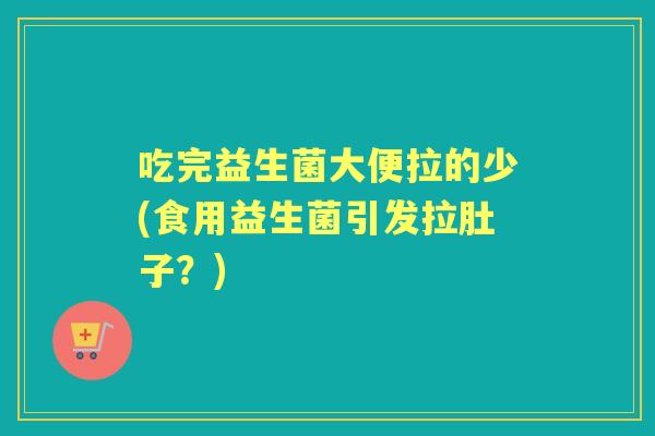 吃完益生菌大便拉的少(食用益生菌引发拉肚子?) 吃完益生菌大便拉的少(食用益生菌引发拉肚子?)