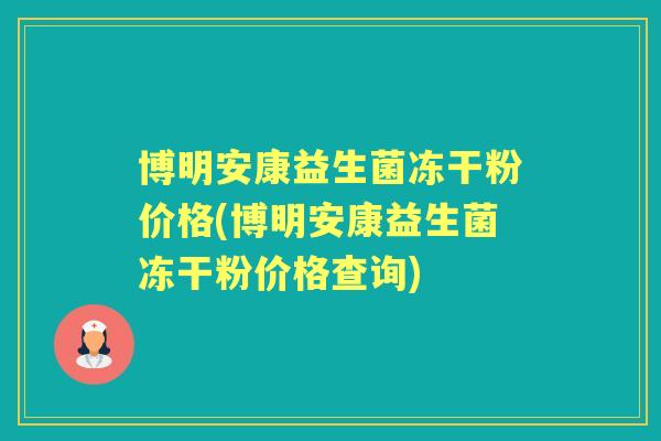 博明安康益生菌冻干粉价格(博明安康益生菌冻干粉价格查询) 博明安康益生菌冻干粉价格(博明安康益生菌冻干粉价格查询)