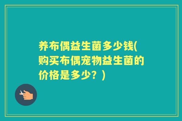 养布偶益生菌多少钱(购买布偶宠物益生菌的价格是多少？)