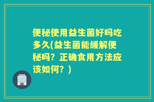 使用益生菌好吗吃多久(益生菌能缓解吗?正确食用方法应该如何?) 使用益生菌好吗吃多久(益生菌能缓解吗?正确食用方法应该如何?)