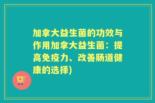 加拿大益生菌的功效与作用加拿大益生菌:提高力、改善肠道健康的选择) 加拿大益生菌的功效与作用加拿大益生菌:提高力、改善肠道健康的选择)