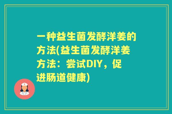 一种益生菌发酵洋姜的方法(益生菌发酵洋姜方法:尝试DIY,促进肠道健康) 一种益生菌发酵洋姜的方法(益生菌发酵洋姜方法:尝试DIY,促进肠道健康)