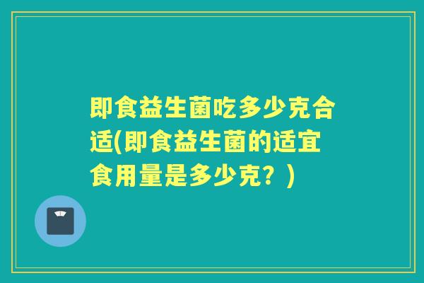 即食益生菌吃多少克合适(即食益生菌的适宜食用量是多少克?) 即食益生菌吃多少克合适(即食益生菌的适宜食用量是多少克?)