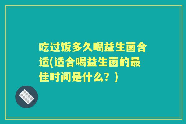 吃过饭多久喝益生菌合适(适合喝益生菌的佳时间是什么?) 吃过饭多久喝益生菌合适(适合喝益生菌的佳时间是什么?)