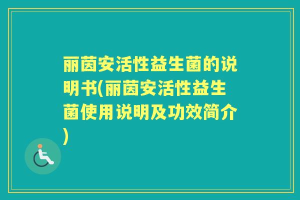 丽茵安活性益生菌的说明书(丽茵安活性益生菌使用说明及功效简介) 丽茵安活性益生菌的说明书(丽茵安活性益生菌使用说明及功效简介)