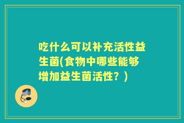 吃什么可以补充活性益生菌(食物中哪些能够增加益生菌活性?) 吃什么可以补充活性益生菌(食物中哪些能够增加益生菌活性?)