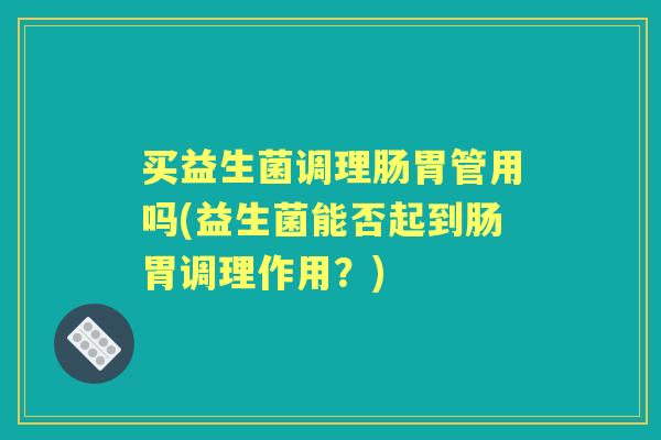 买益生菌调理肠胃管用吗(益生菌能否起到肠胃调理作用?) 买益生菌调理肠胃管用吗(益生菌能否起到肠胃调理作用?)