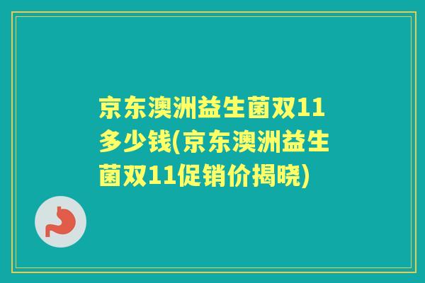 京东澳洲益生菌双11多少钱(京东澳洲益生菌双11促销价揭晓) 京东澳洲益生菌双11多少钱(京东澳洲益生菌双11促销价揭晓)