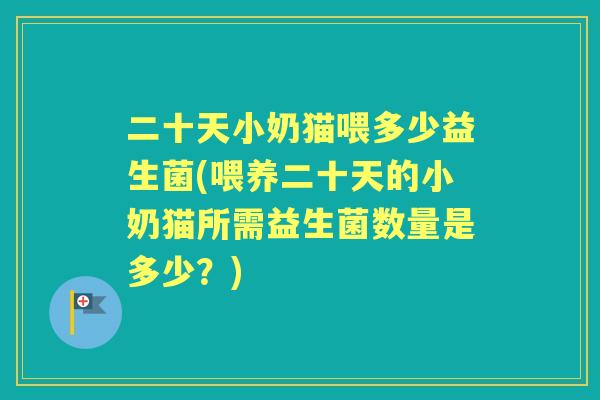 二十天小奶猫喂多少益生菌(喂养二十天的小奶猫所需益生菌数量是多少？)