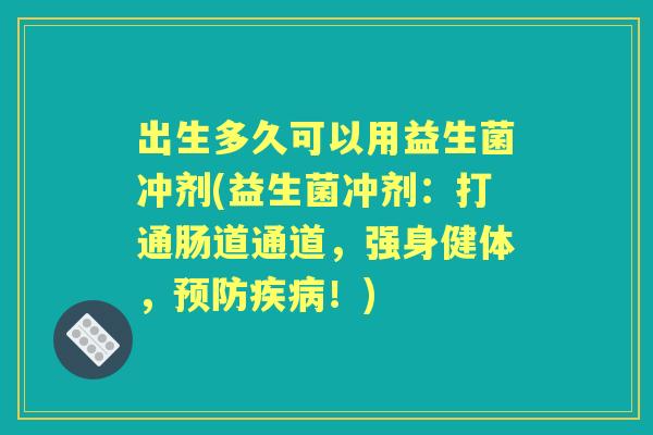 出生多久可以用益生菌冲剂(益生菌冲剂:打通肠道通道,强身健体,!) 出生多久可以用益生菌冲剂(益生菌冲剂:打通肠道通道,强身健体,!)