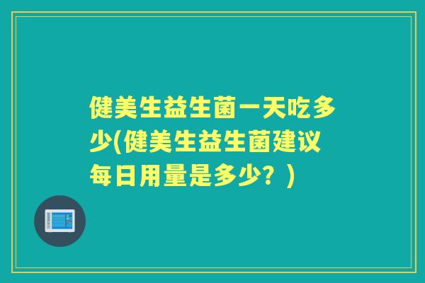 健美生益生菌一天吃多少(健美生益生菌建议每日用量是多少?) 健美生益生菌一天吃多少(健美生益生菌建议每日用量是多少?)