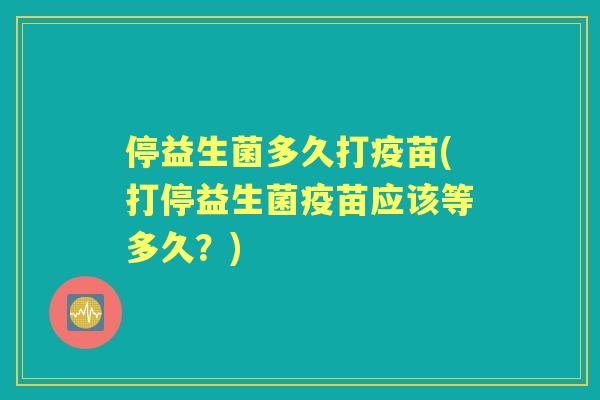 停益生菌多久打疫苗(打停益生菌疫苗应该等多久?) 停益生菌多久打疫苗(打停益生菌疫苗应该等多久?)