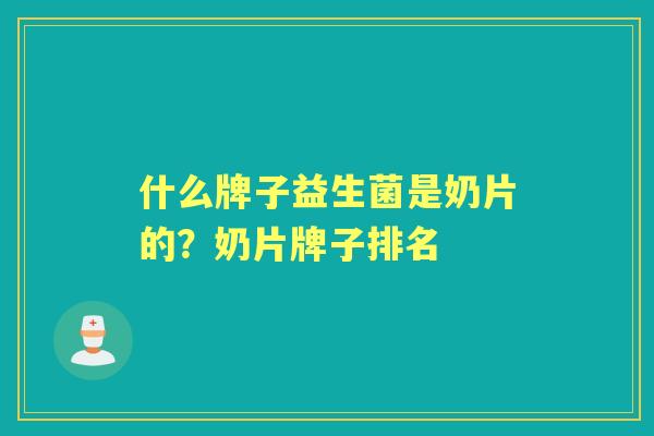什么牌子益生菌是奶片的？奶片牌子排名