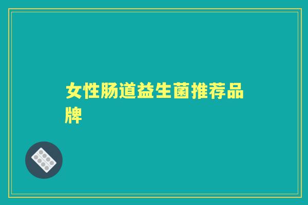 女性肠道益生菌推荐品牌 女性肠道益生菌推荐品牌