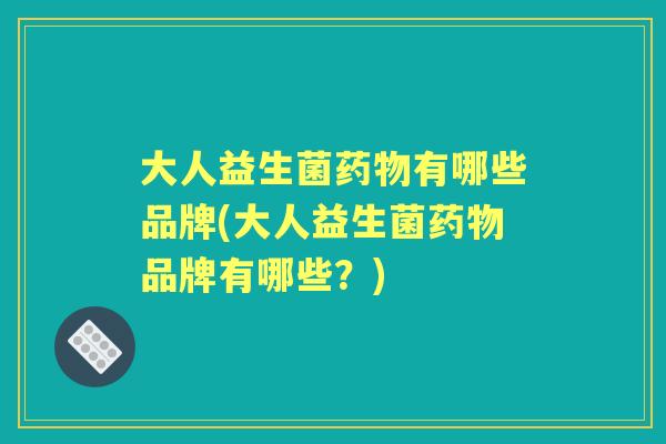 大人益生菌有哪些品牌(大人益生菌品牌有哪些?) 大人益生菌有哪些品牌(大人益生菌品牌有哪些?)