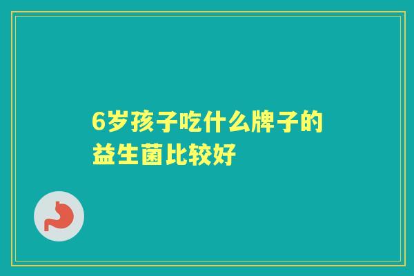 6岁孩子吃什么牌子的益生菌比较好