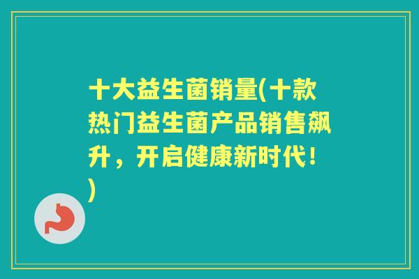 十大益生菌销量(十款热门益生菌产品销售飙升，开启健康新时代！)