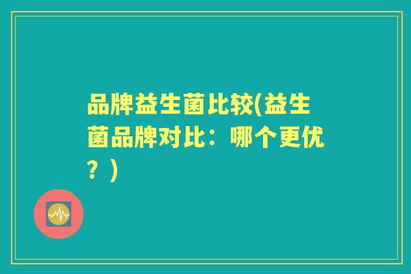 品牌益生菌比较(益生菌品牌对比：哪个更优？)