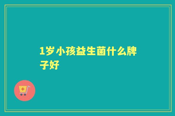 1岁小孩益生菌什么牌子好 1岁小孩益生菌什么牌子好