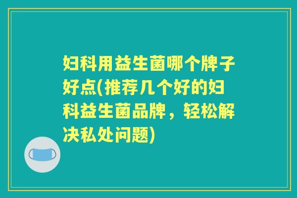 用益生菌哪个牌子好点(推荐几个好的益生菌品牌,轻松解决私处问题) 用益生菌哪个牌子好点(推荐几个好的益生菌品牌,轻松解决私处问题)